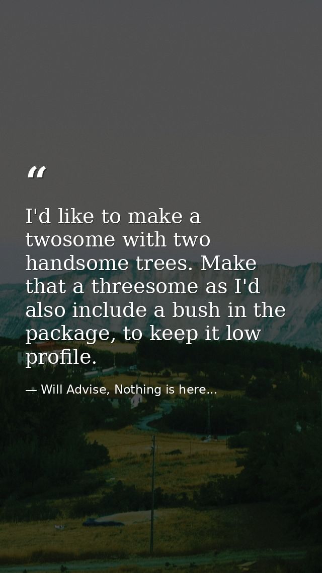 I'd like to make a twosome with two handsome trees. Make that a threesome as I'd also include a bush in the package, to  — Will Advise, Nothing is here...