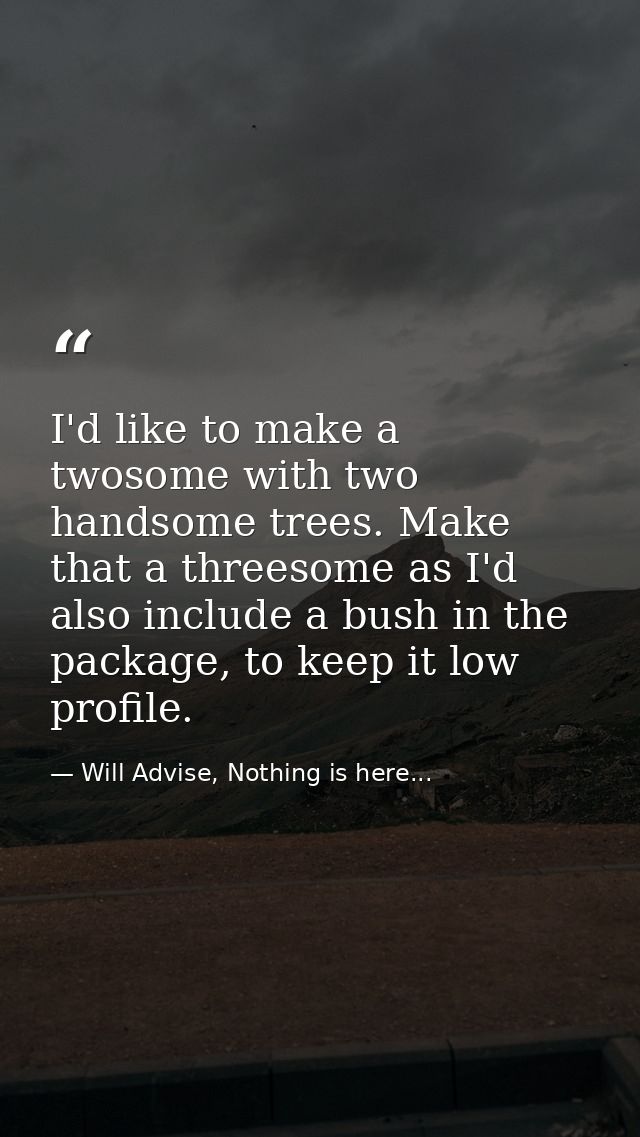 I'd like to make a twosome with two handsome trees. Make that a threesome as I'd also include a bush in the package, to  — Will Advise, Nothing is here...