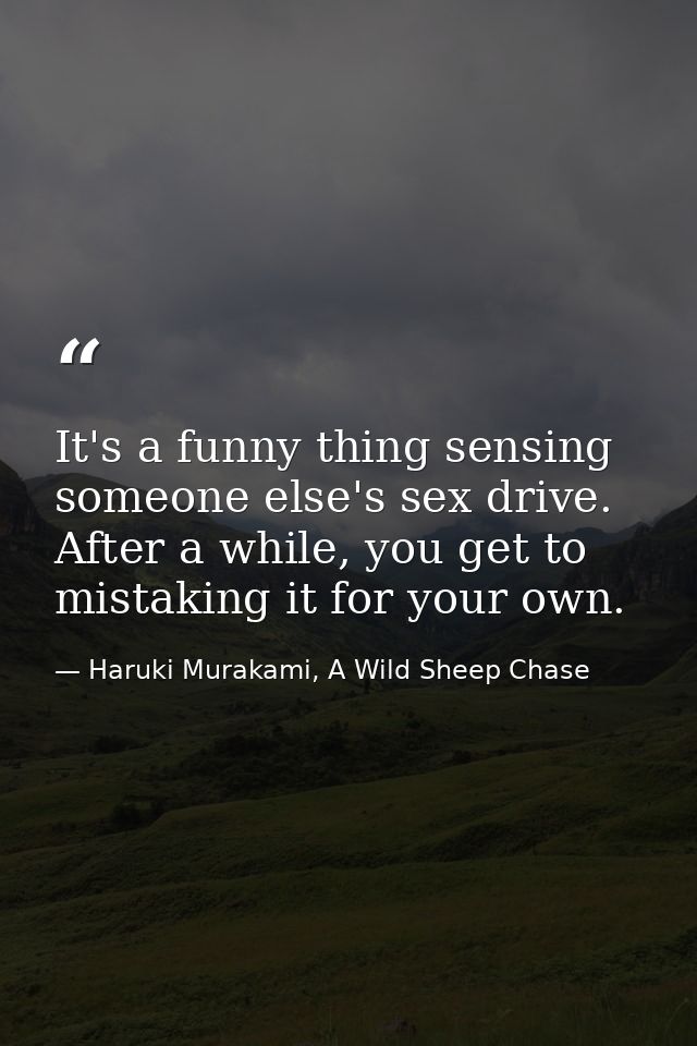 It's a funny thing sensing someone else's sex drive. After a while, you get to mistaking it for your own. — Haruki Murakami, A Wild Sheep Chase