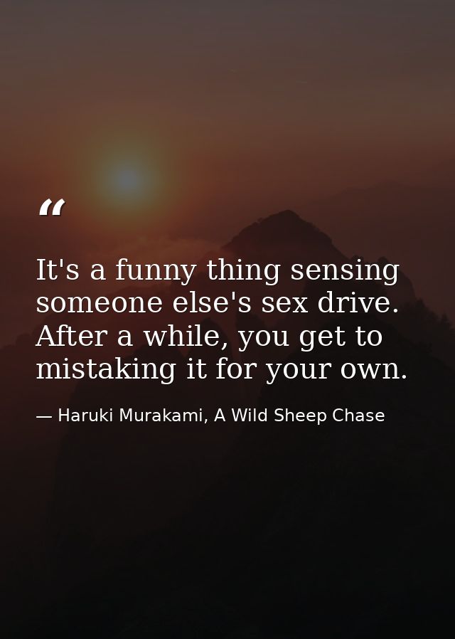 It's a funny thing sensing someone else's sex drive. After a while, you get to mistaking it for your own. — Haruki Murakami, A Wild Sheep Chase