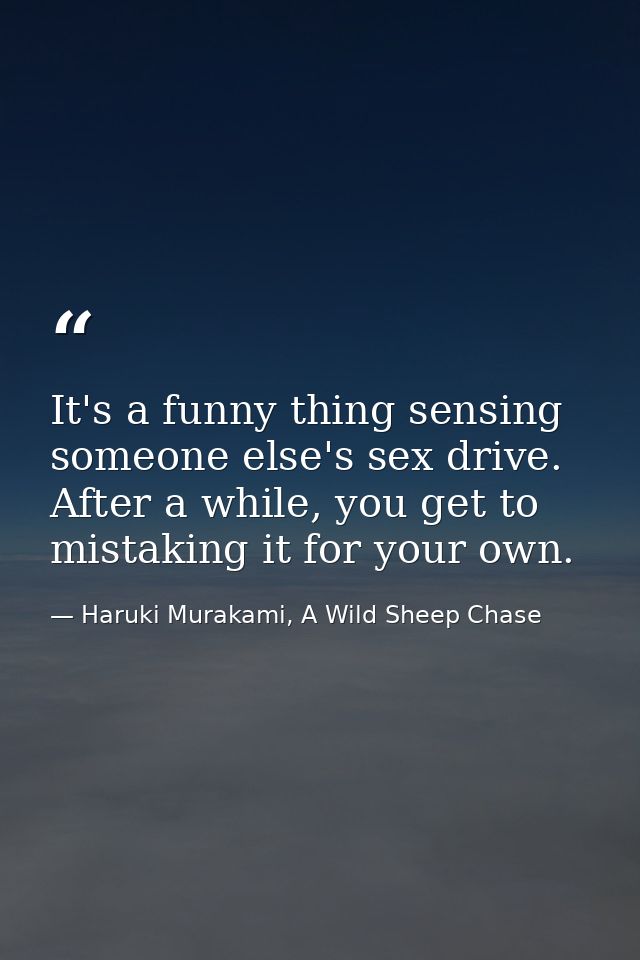 It's a funny thing sensing someone else's sex drive. After a while, you get to mistaking it for your own. — Haruki Murakami, A Wild Sheep Chase