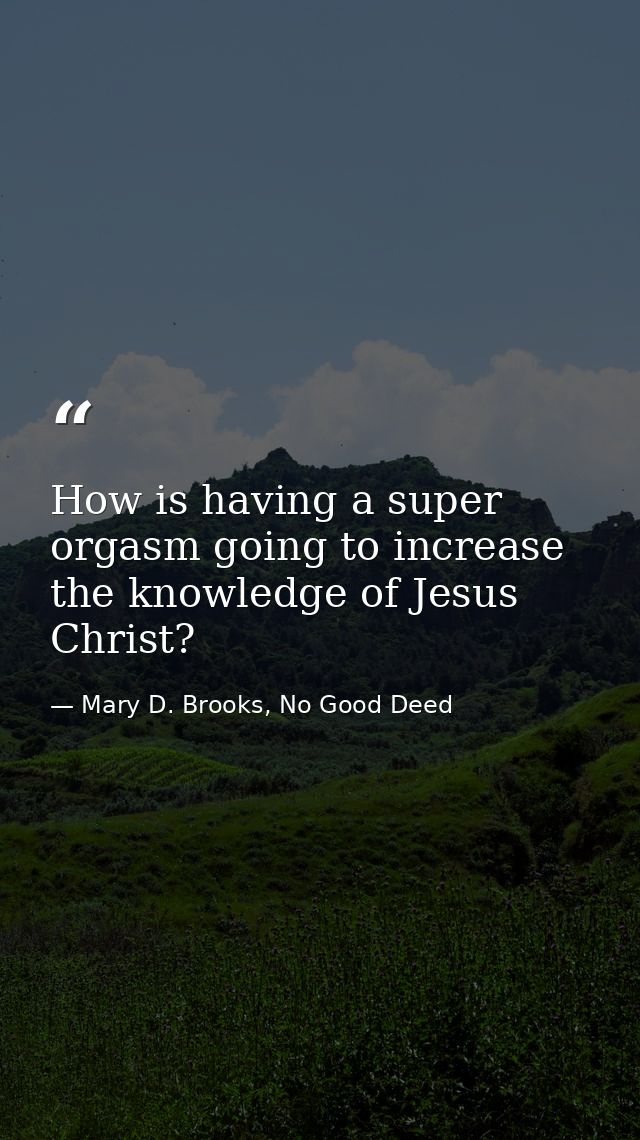 How is having a super orgasm going to increase the knowledge of Jesus Christ? — Mary D. Brooks, No Good Deed