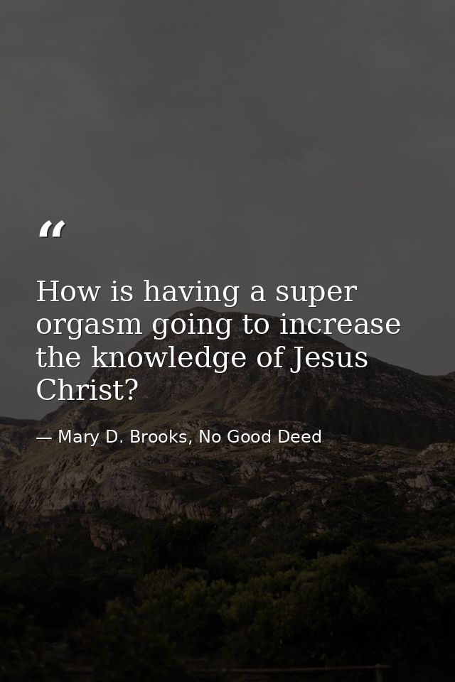 How is having a super orgasm going to increase the knowledge of Jesus Christ? — Mary D. Brooks, No Good Deed