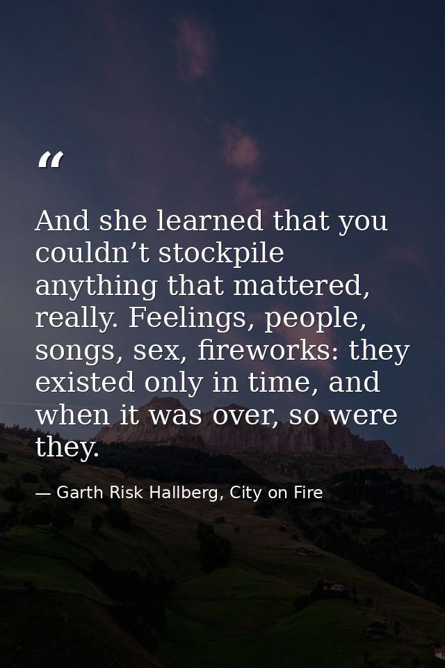 And she learned that you couldn’t stockpile anything that mattered, really. Feelings, people, songs, sex, fireworks: the — Garth Risk Hallberg, City on Fire