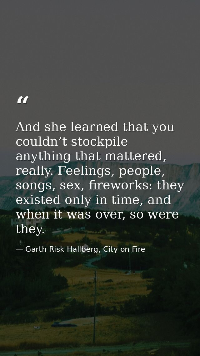 And she learned that you couldn’t stockpile anything that mattered, really. Feelings, people, songs, sex, fireworks: the — Garth Risk Hallberg, City on Fire