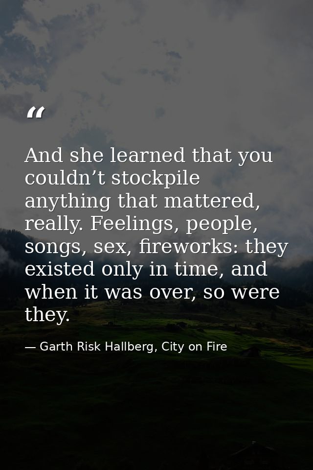 And she learned that you couldn’t stockpile anything that mattered, really. Feelings, people, songs, sex, fireworks: the — Garth Risk Hallberg, City on Fire