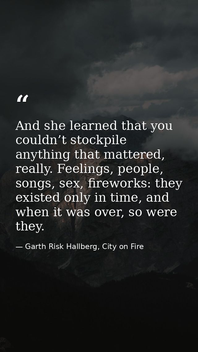 And she learned that you couldn’t stockpile anything that mattered, really. Feelings, people, songs, sex, fireworks: the — Garth Risk Hallberg, City on Fire