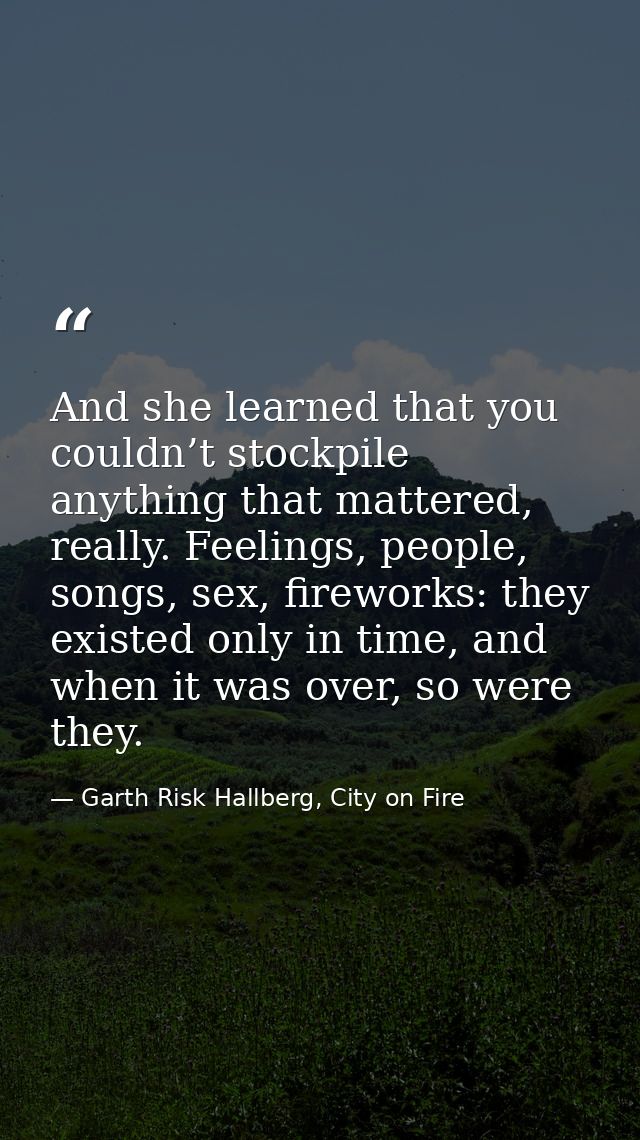 And she learned that you couldn’t stockpile anything that mattered, really. Feelings, people, songs, sex, fireworks: the — Garth Risk Hallberg, City on Fire
