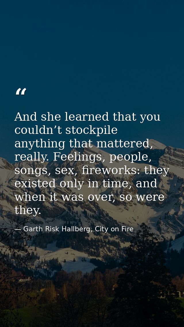 And she learned that you couldn’t stockpile anything that mattered, really. Feelings, people, songs, sex, fireworks: the — Garth Risk Hallberg, City on Fire
