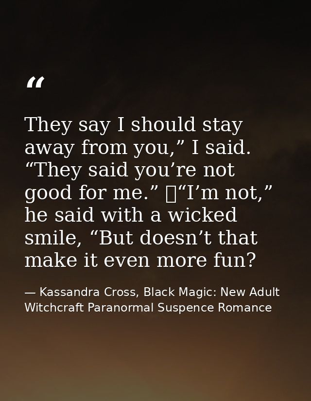 They say I should stay away from you,” I said. “They said you’re not good for me.” 	“I’m not,” he said with a wicked smi — Kassandra Cross, Black Magic: New Adult Witchcraft Paranormal Suspence Romance