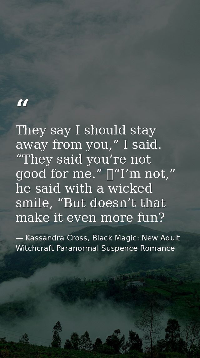 They say I should stay away from you,” I said. “They said you’re not good for me.” 	“I’m not,” he said with a wicked smi — Kassandra Cross, Black Magic: New Adult Witchcraft Paranormal Suspence Romance