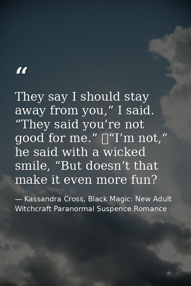 They say I should stay away from you,” I said. “They said you’re not good for me.” 	“I’m not,” he said with a wicked smi — Kassandra Cross, Black Magic: New Adult Witchcraft Paranormal Suspence Romance