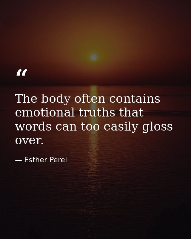 The body often contains emotional truths that words can too easily gloss over. — Esther Perel
