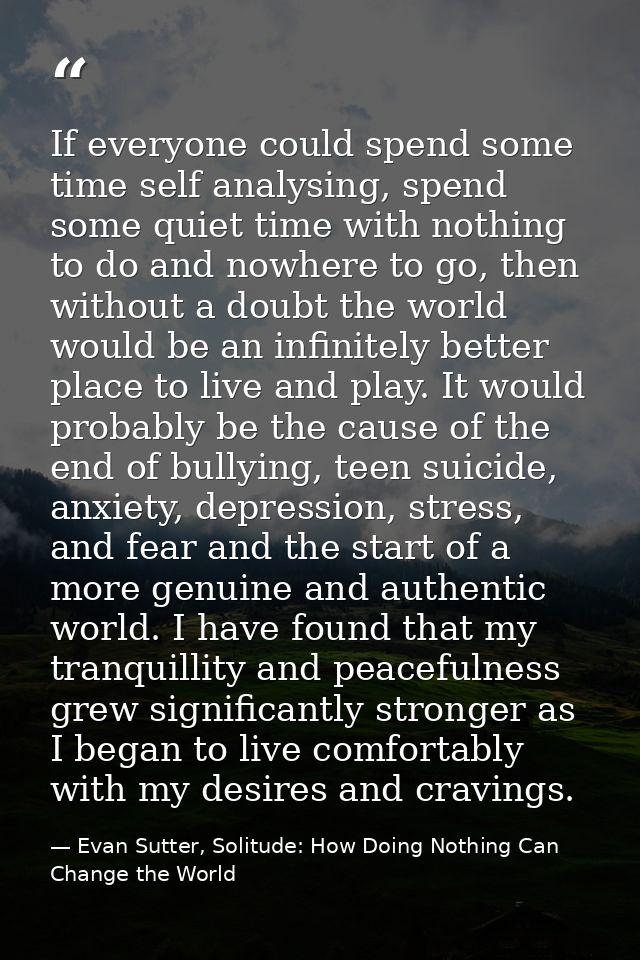 If everyone could spend some time self analysing, spend some quiet time with nothing to do and nowhere to go, then witho — Evan Sutter, Solitude: How Doing Nothing Can Change the World