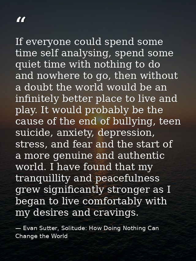 If everyone could spend some time self analysing, spend some quiet time with nothing to do and nowhere to go, then witho — Evan Sutter, Solitude: How Doing Nothing Can Change the World