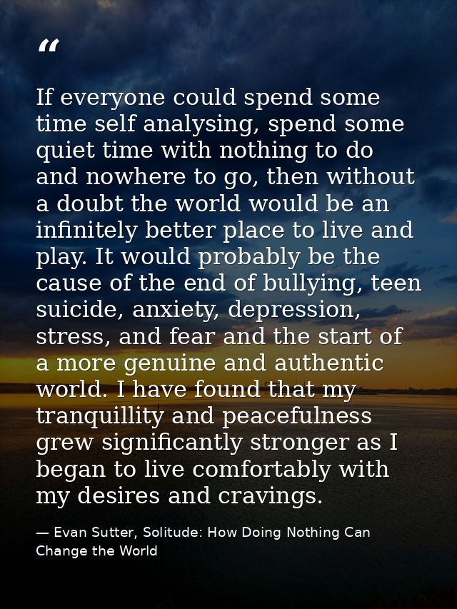 If everyone could spend some time self analysing, spend some quiet time with nothing to do and nowhere to go, then witho — Evan Sutter, Solitude: How Doing Nothing Can Change the World