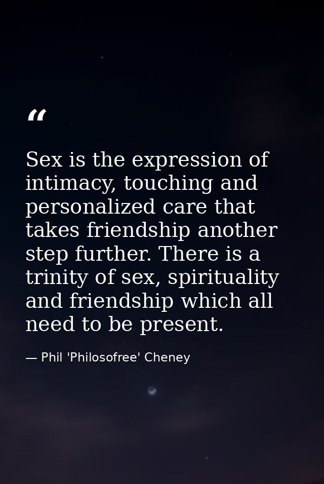 Sex is the expression of intimacy, touching and personalized care that takes friendship another step further. There is a — Phil 'Philosofree' Cheney