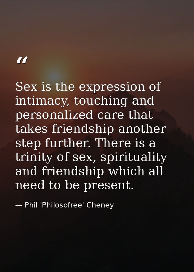 Sex is the expression of intimacy, touching and personalized care that takes friendship another step further. There is a — Phil 'Philosofree' Cheney