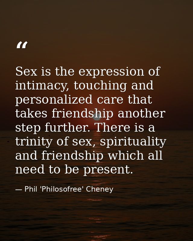 Sex is the expression of intimacy, touching and personalized care that takes friendship another step further. There is a — Phil 'Philosofree' Cheney