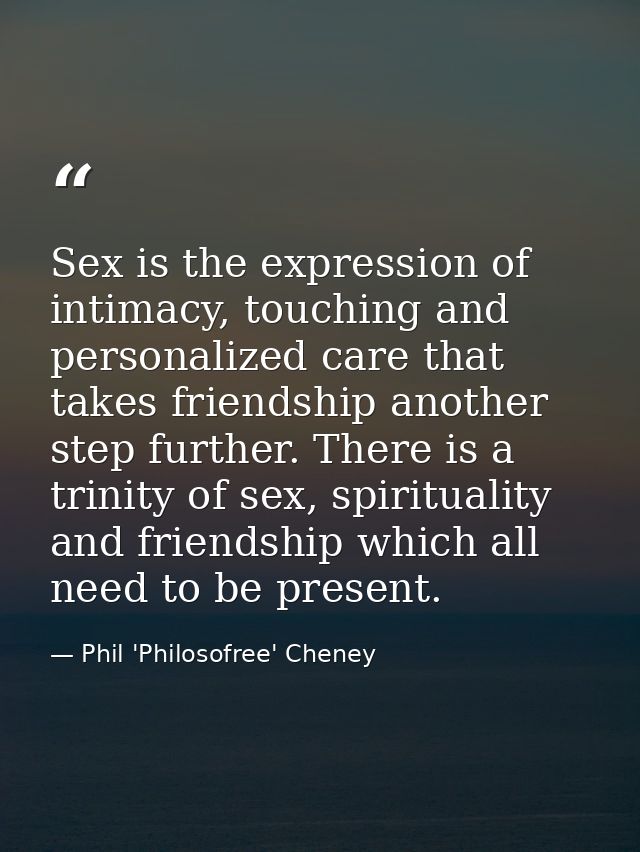 Sex is the expression of intimacy, touching and personalized care that takes friendship another step further. There is a — Phil 'Philosofree' Cheney