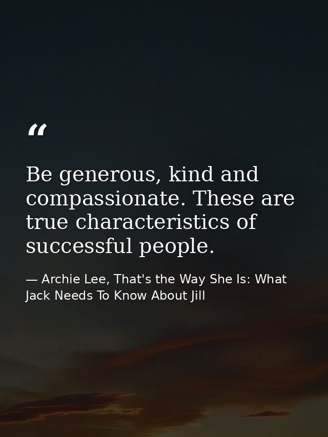 Be generous, kind and compassionate. These are true characteristics of successful people. — Archie Lee, That's the Way She Is: What Jack Needs To Know About Jill