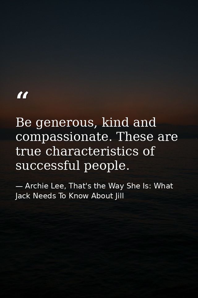 Be generous, kind and compassionate. These are true characteristics of successful people. — Archie Lee, That's the Way She Is: What Jack Needs To Know About Jill