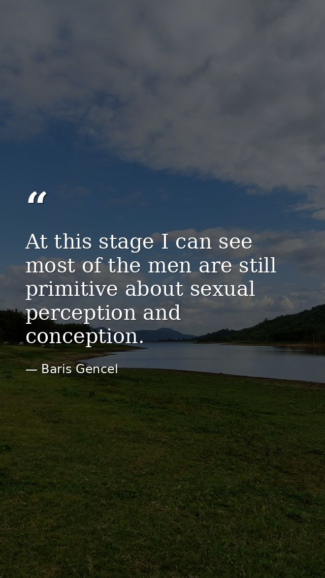 At this stage I can see most of the men are still primitive about sexual perception and conception. — Baris Gencel