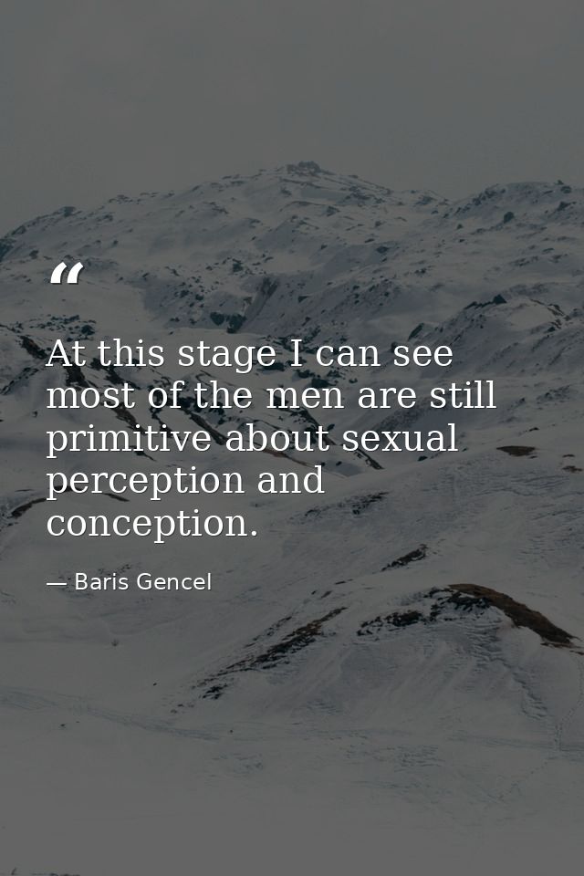 At this stage I can see most of the men are still primitive about sexual perception and conception. — Baris Gencel