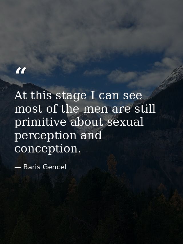 At this stage I can see most of the men are still primitive about sexual perception and conception. — Baris Gencel