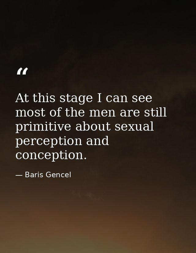 At this stage I can see most of the men are still primitive about sexual perception and conception. — Baris Gencel