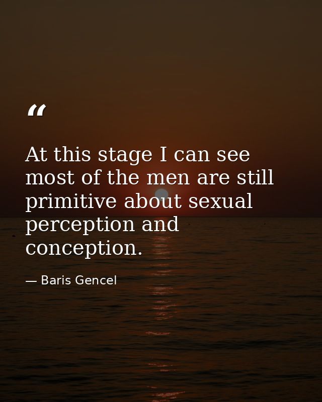 At this stage I can see most of the men are still primitive about sexual perception and conception. — Baris Gencel
