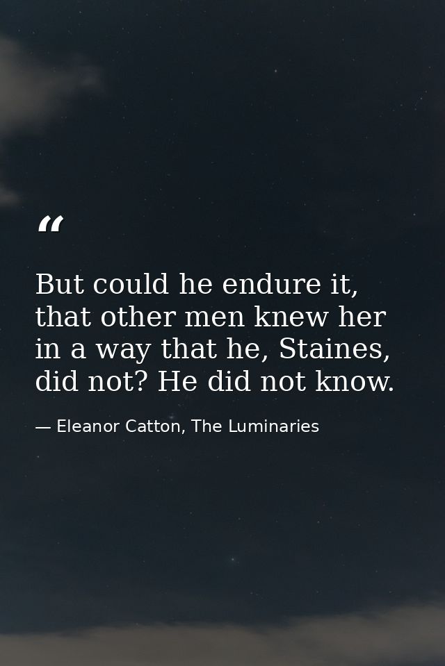 But could he endure it, that other men knew her in a way that he, Staines, did not? He did not know. — Eleanor Catton, The Luminaries