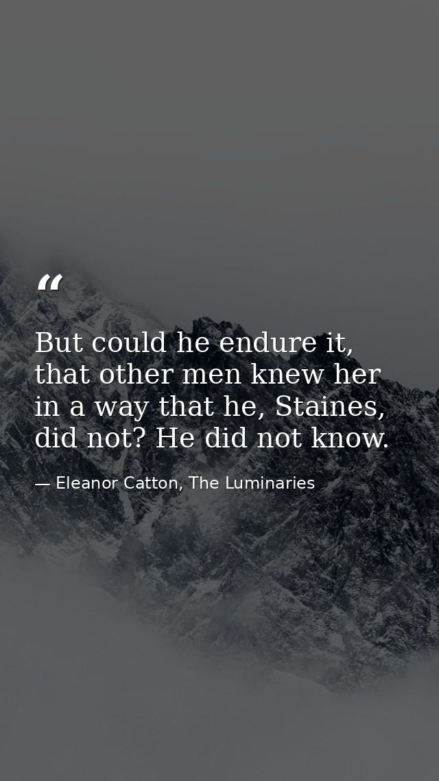 But could he endure it, that other men knew her in a way that he, Staines, did not? He did not know. — Eleanor Catton, The Luminaries