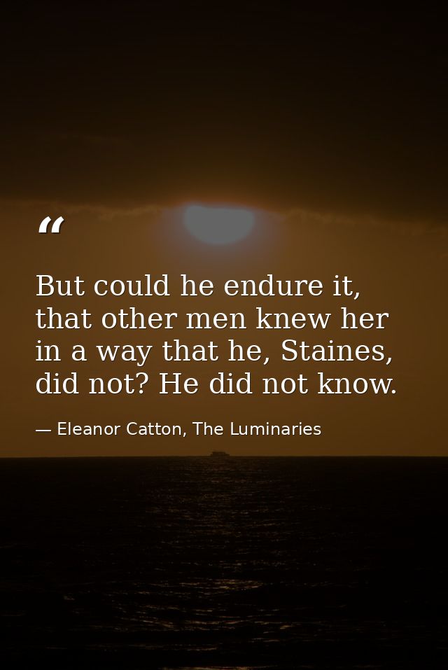 But could he endure it, that other men knew her in a way that he, Staines, did not? He did not know. — Eleanor Catton, The Luminaries