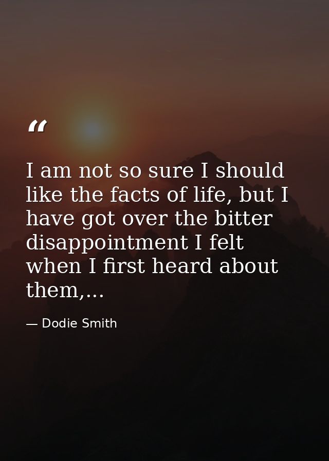 I am not so sure I should like the facts of life, but I have got over the bitter disappointment I felt when I first hear — Dodie Smith