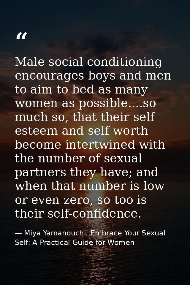 Male social conditioning encourages boys and men to aim to bed as many women as possible....so much so, that their self  — Miya Yamanouchi, Embrace Your Sexual Self: A Practical Guide for Women