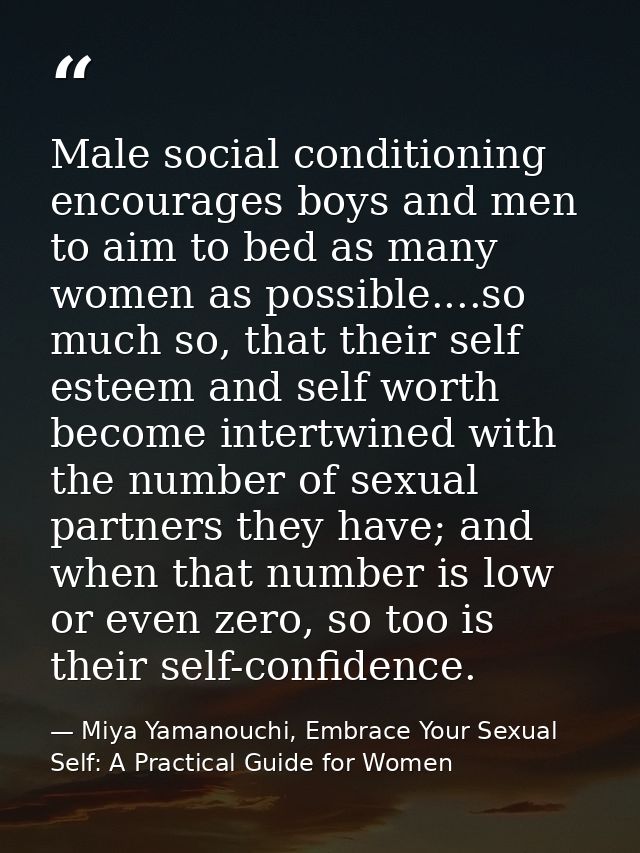 Male social conditioning encourages boys and men to aim to bed as many women as possible....so much so, that their self  — Miya Yamanouchi, Embrace Your Sexual Self: A Practical Guide for Women