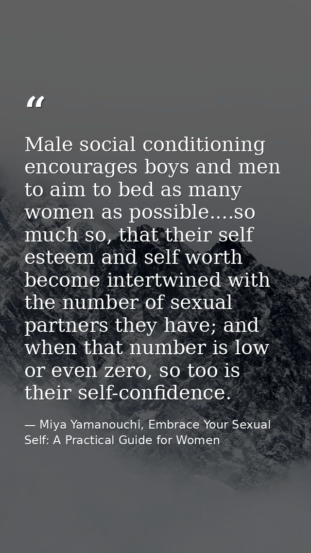 Male social conditioning encourages boys and men to aim to bed as many women as possible....so much so, that their self  — Miya Yamanouchi, Embrace Your Sexual Self: A Practical Guide for Women