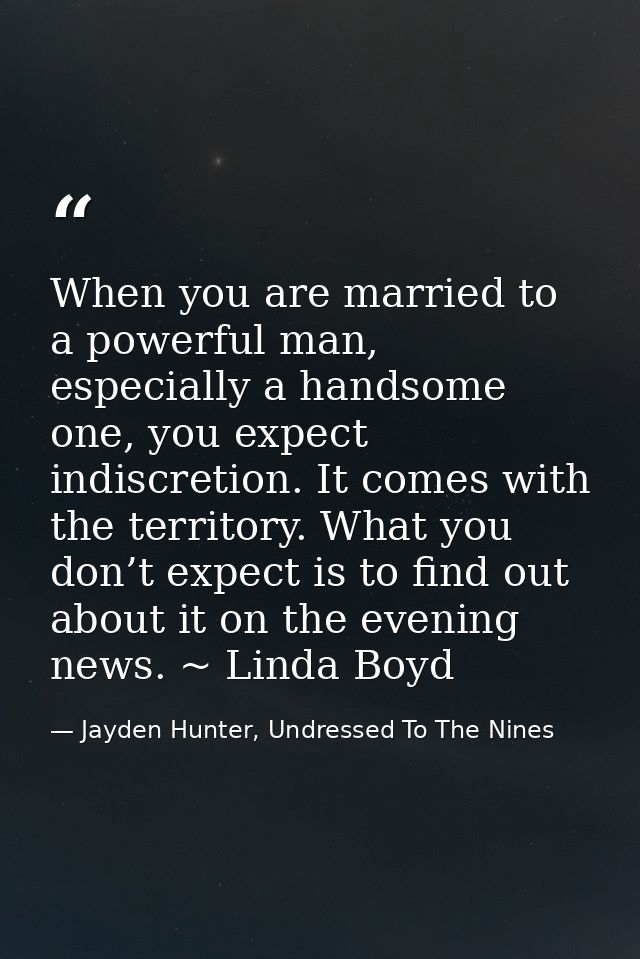 When you are married to a powerful man, especially a handsome one, you expect indiscretion. It comes with the territory. — Jayden Hunter, Undressed To The Nines