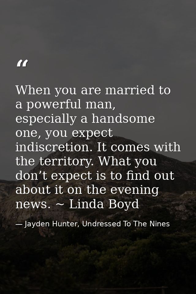 When you are married to a powerful man, especially a handsome one, you expect indiscretion. It comes with the territory. — Jayden Hunter, Undressed To The Nines