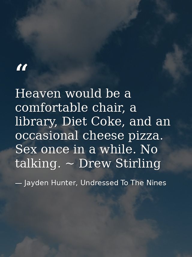 Heaven would be a comfortable chair, a library, Diet Coke, and an occasional cheese pizza. Sex once in a while. No talki — Jayden Hunter, Undressed To The Nines