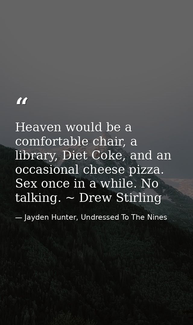 Heaven would be a comfortable chair, a library, Diet Coke, and an occasional cheese pizza. Sex once in a while. No talki — Jayden Hunter, Undressed To The Nines