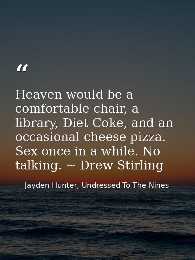 Heaven would be a comfortable chair, a library, Diet Coke, and an occasional cheese pizza. Sex once in a while. No talki — Jayden Hunter, Undressed To The Nines
