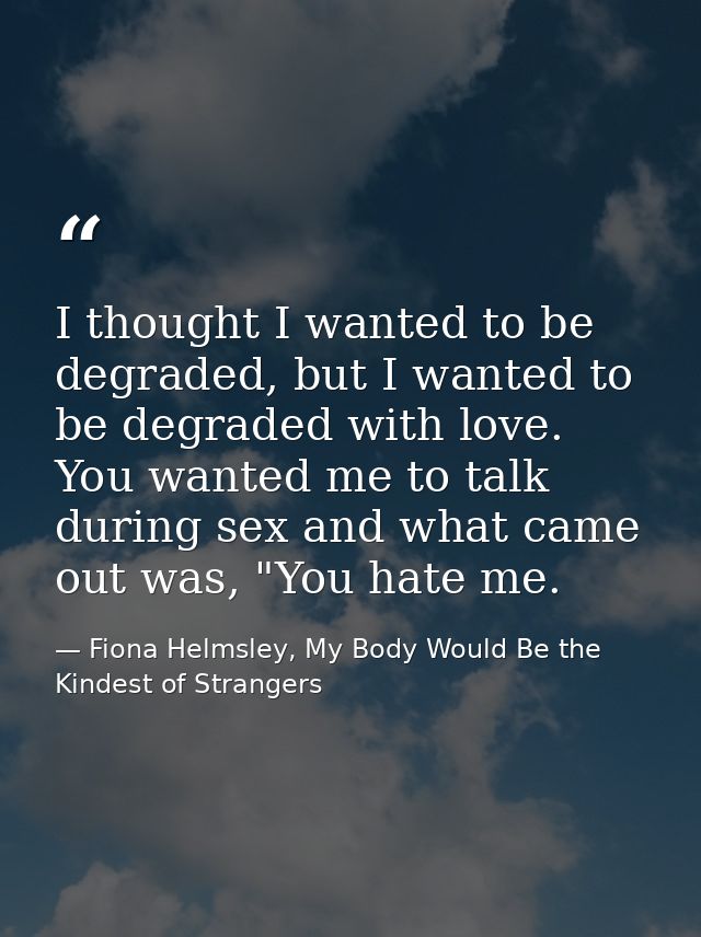 I thought I wanted to be degraded, but I wanted to be degraded with love. You wanted me to talk during sex and what came — Fiona Helmsley, My Body Would Be the Kindest of Strangers