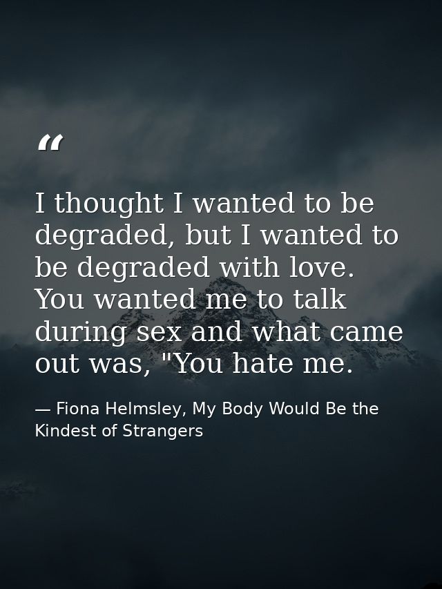 I thought I wanted to be degraded, but I wanted to be degraded with love. You wanted me to talk during sex and what came — Fiona Helmsley, My Body Would Be the Kindest of Strangers