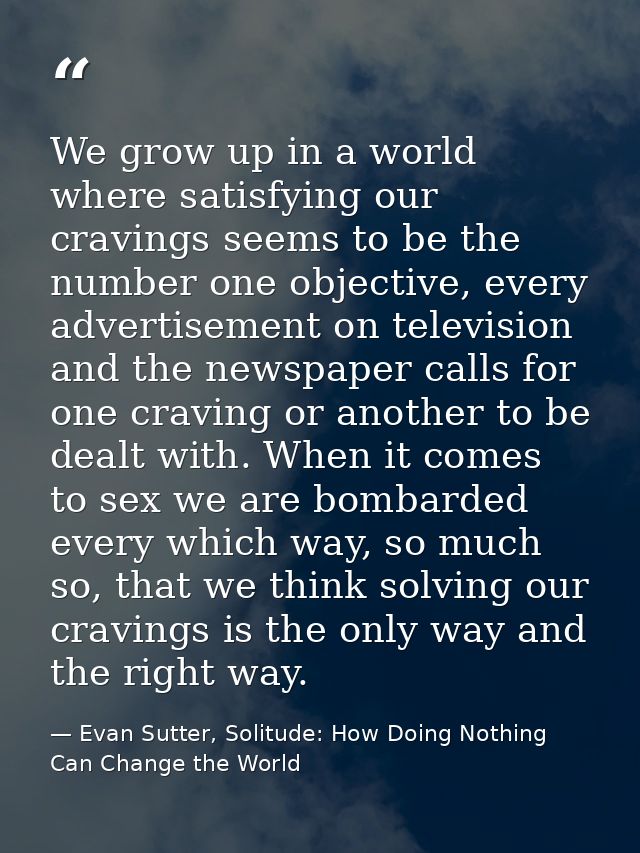 We grow up in a world where satisfying our cravings seems to be the number one objective, every advertisement on televis — Evan Sutter, Solitude: How Doing Nothing Can Change the World