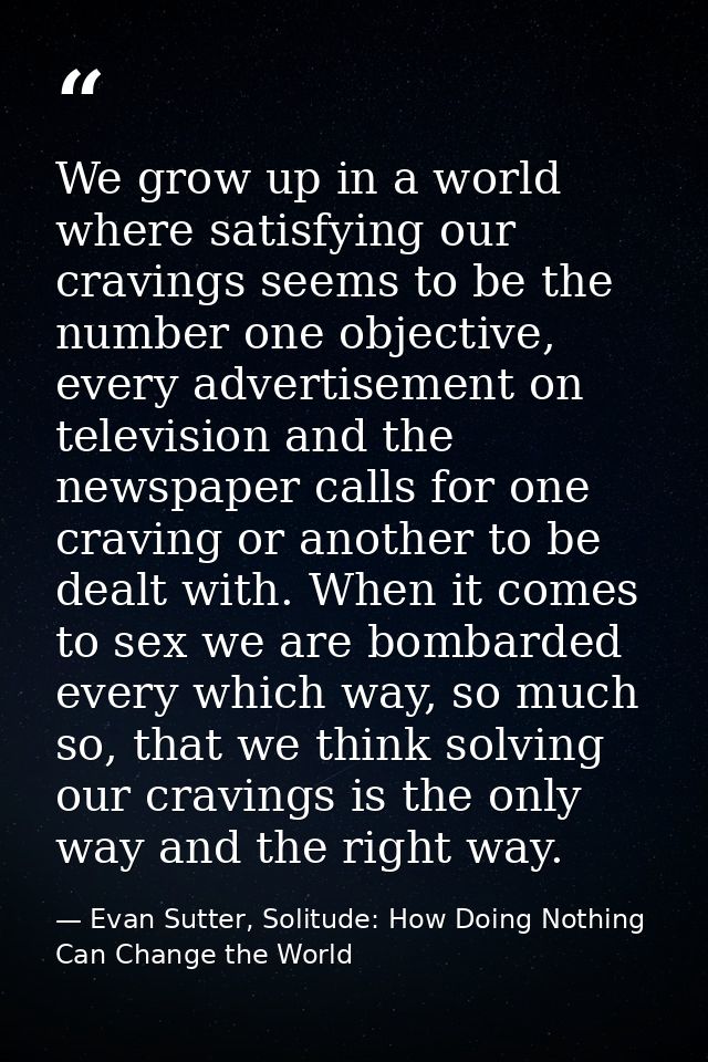 We grow up in a world where satisfying our cravings seems to be the number one objective, every advertisement on televis — Evan Sutter, Solitude: How Doing Nothing Can Change the World