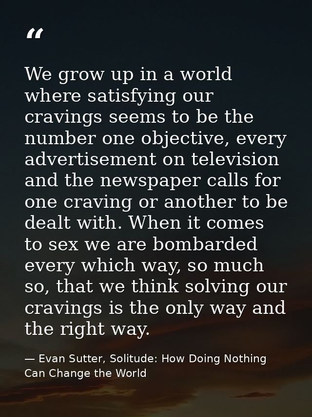 We grow up in a world where satisfying our cravings seems to be the number one objective, every advertisement on televis — Evan Sutter, Solitude: How Doing Nothing Can Change the World