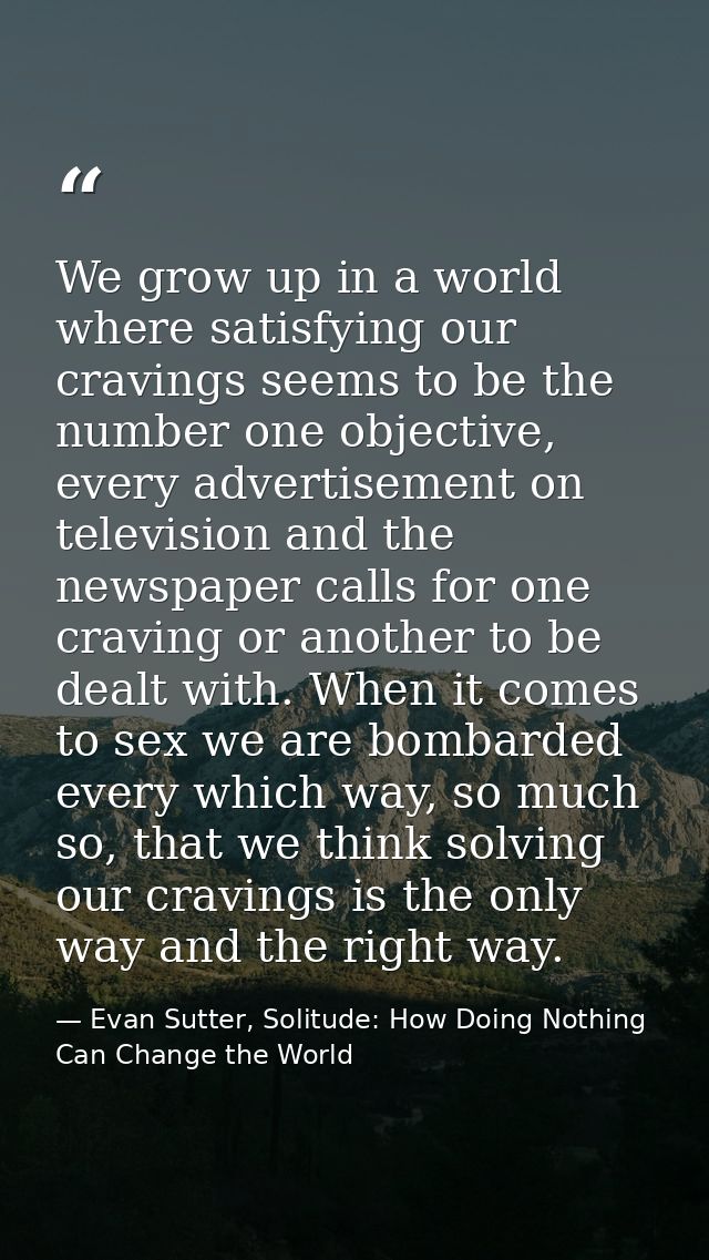 We grow up in a world where satisfying our cravings seems to be the number one objective, every advertisement on televis — Evan Sutter, Solitude: How Doing Nothing Can Change the World