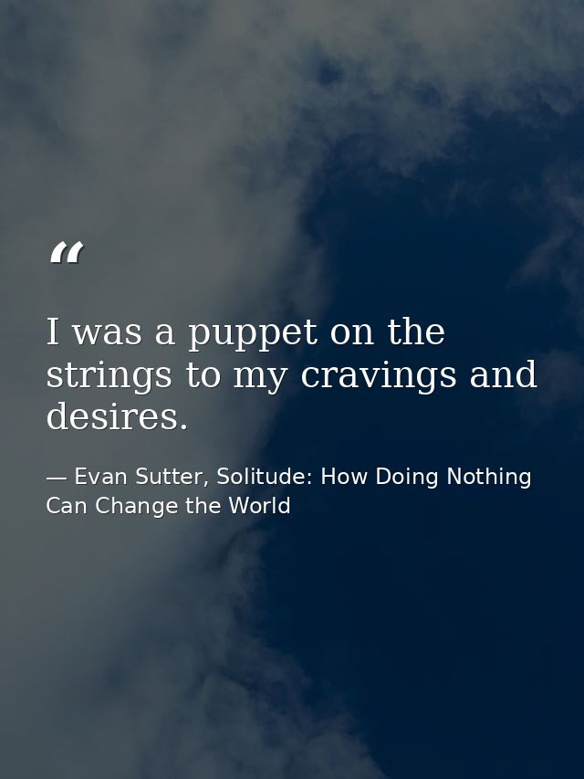 I was a puppet on the strings to my cravings and desires. — Evan Sutter, Solitude: How Doing Nothing Can Change the World